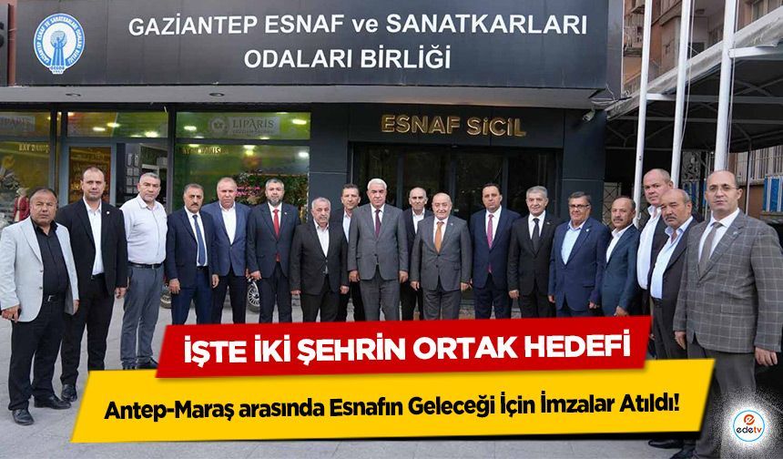 Antep-Maraş arasında Esnafın Geleceği İçin İmzalar Atıldı! İşte İki Şehrin Ortak Hedefi