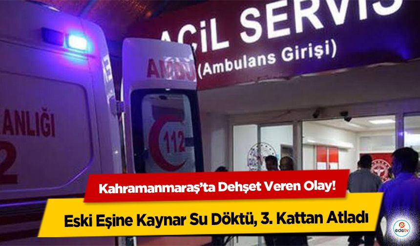Kahramanmaraş’ta Dehşet Veren Olay! Eski Eşine Kaynar Su Döktü, 3. Kattan Atladı