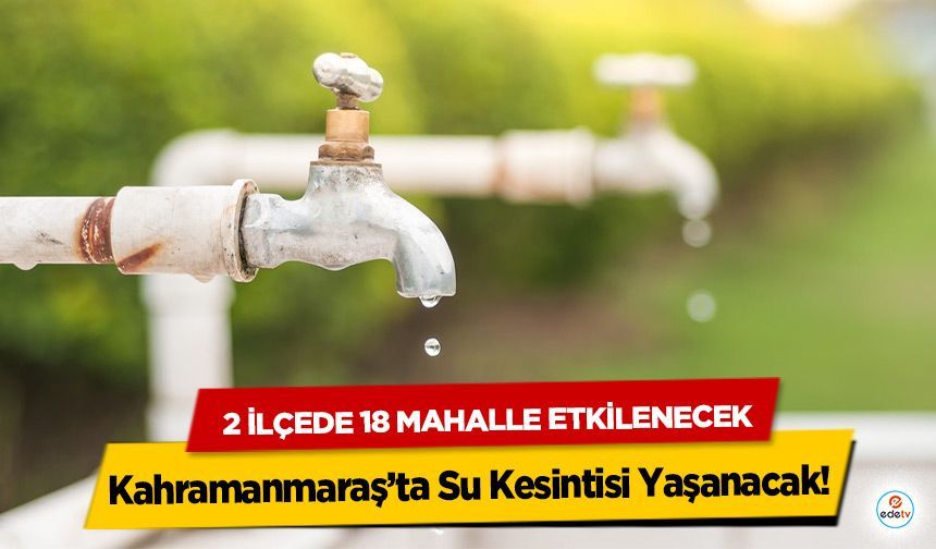 Kahramanmaraş’ta Su Kesintisi Yaşanacak! 2 İlçede 18 Mahalle Etkilenecek