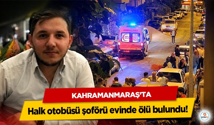 Kahramanmaraş’ta halk otobüsü şoförü evinde ölü bulundu!