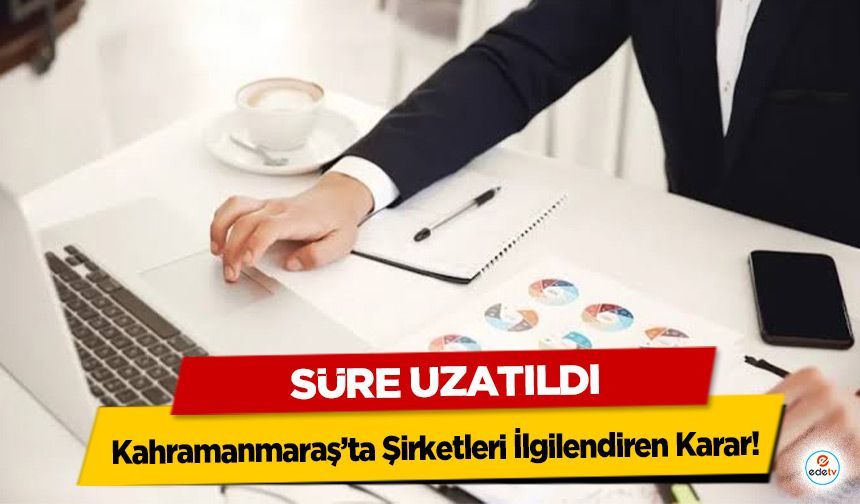 Kahramanmaraş’ta Şirketleri İlgilendiren Karar! Süre Uzatıldı
