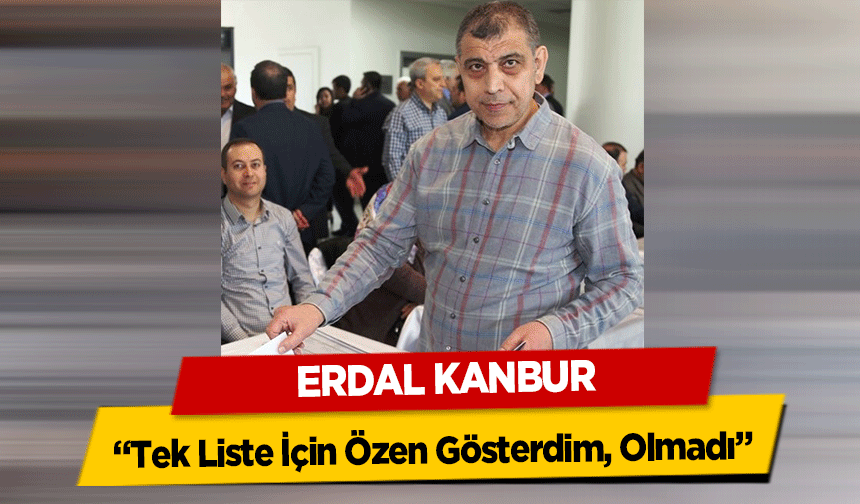 Erdal Kanbur, ‘Tek Liste İçin Özen Gösterdim, Olmadı’