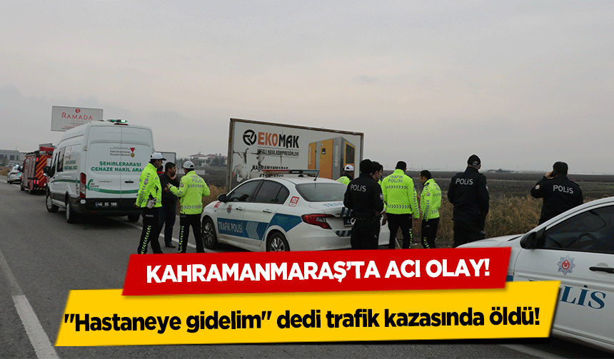 Kahramanmaraş’ta acı olay! ‘Hastaneye gidelim’ dedi trafik kazasında öldü!