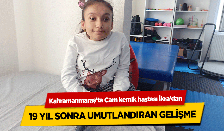 Kahramanmaraş’ta Cam kemik hastası İkra'dan 19 yıl sonra umutlandıran gelişme