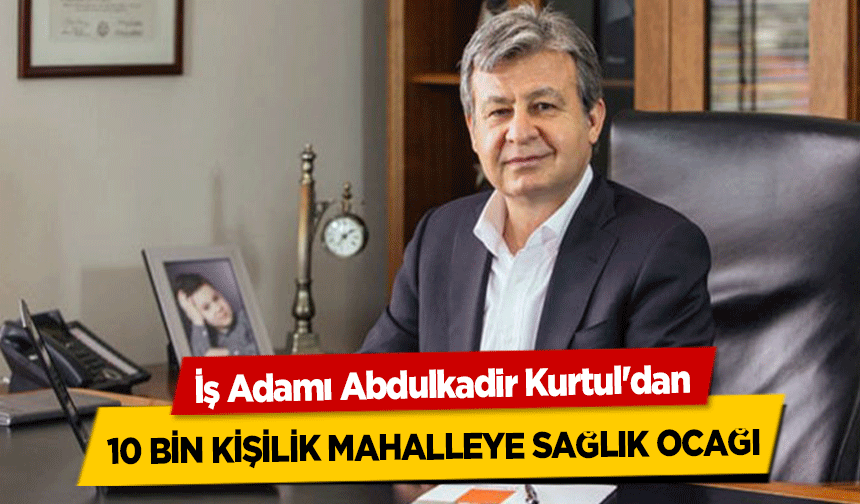 İş Adamı Abdulkadir Kurtul'dan 10 bin kişilik mahalleye sağlık ocağı