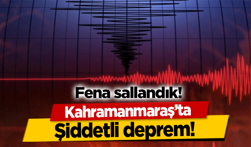 Kahramanmaraş'ta şiddetli deprem!