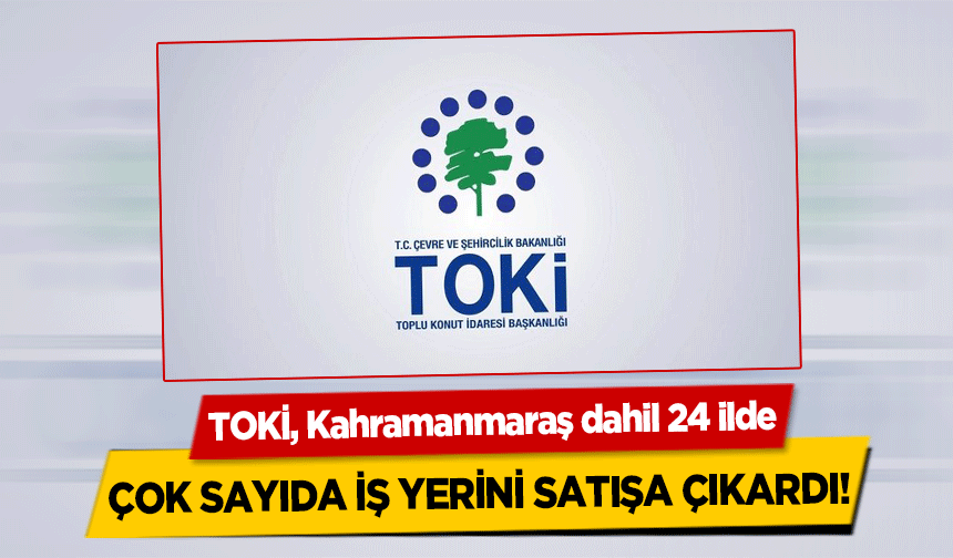 TOKİ, Kahramanmaraş dahil 24 ilde çok sayıda iş yerini satışa çıkardı!