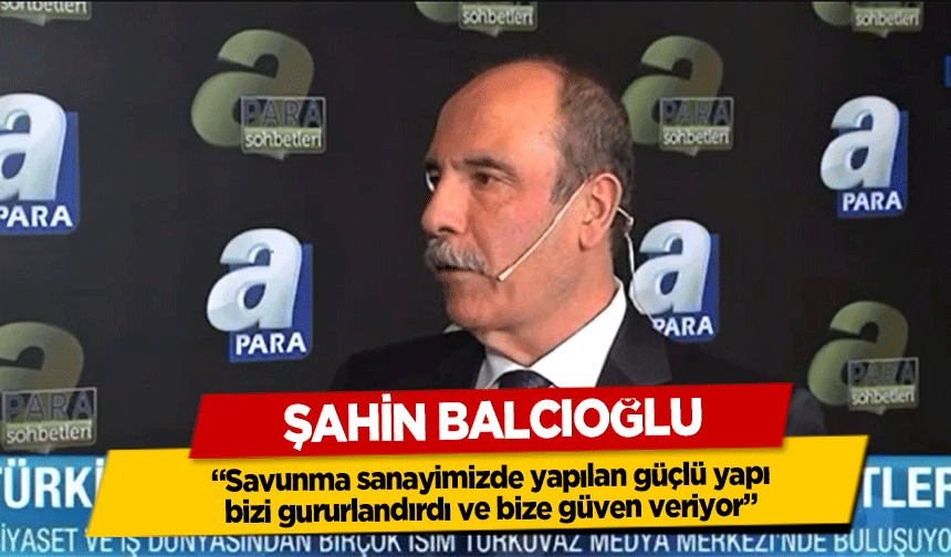 Şahin Balcıoğlu, ‘Savunma sanayimizde yapılan güçlü yapı bizi gururlandırdı ve bize güven veriyor’