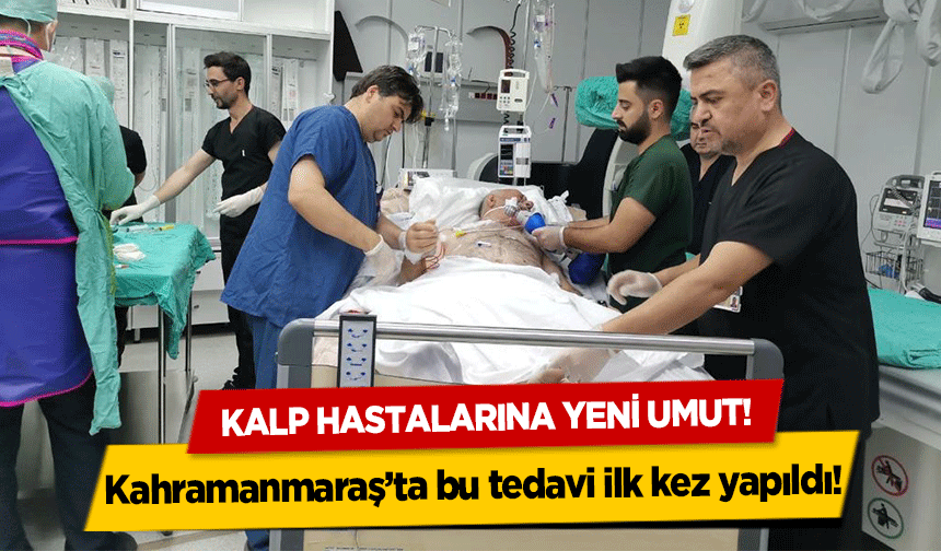 Kalp hastalarına yeni umut! Kahramanmaraş’ta bu tedavi ilk kez yapıldı!