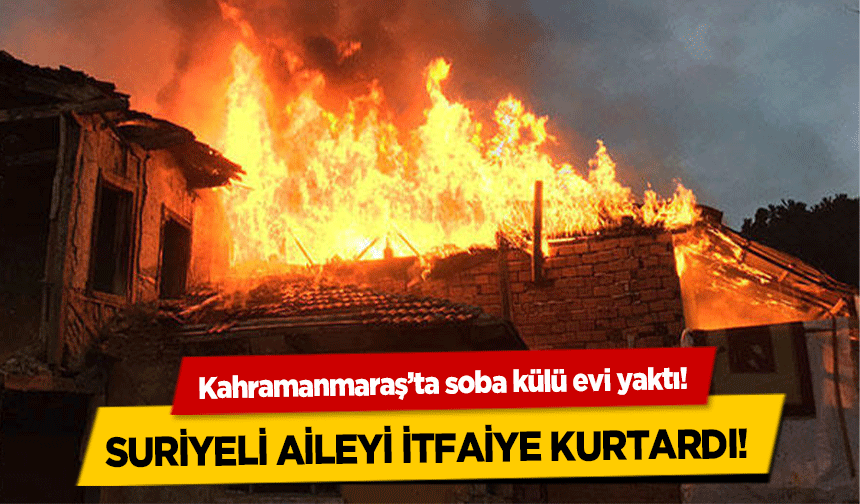 Kahramanmaraş’ta soba külü evi yaktı! Suriyeli aileyi itfaiye kurtardı!