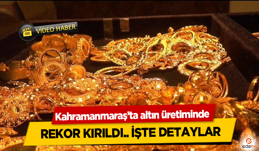 Kahramanmaraş’ta altın üretiminde rekor kırıldı.. İşte detaylar