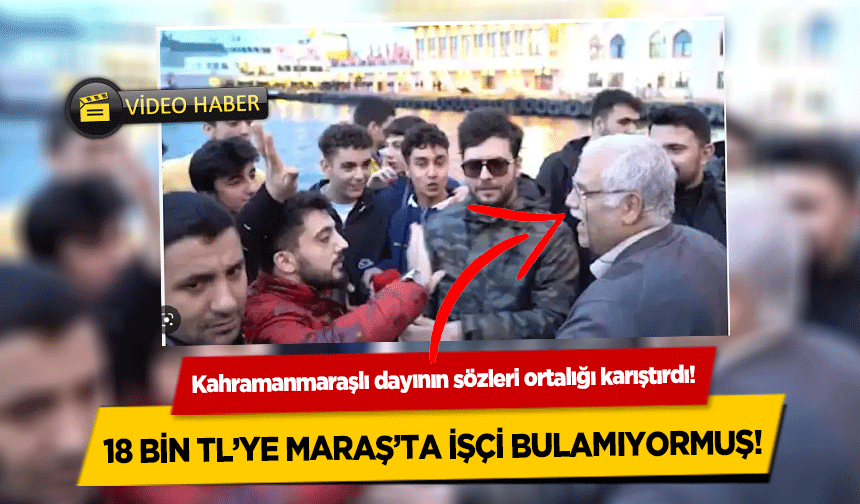 Kahramanmaraşlı dayının sözleri ortalığı karıştırdı! 18 bin TL’ye Maraş’ta işçi bulamıyormuş!