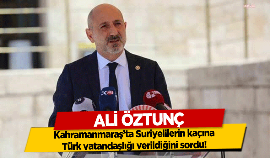 Ali Öztunç, Kahramanmaraş’ta Suriyelilerin kaçına Türk vatandaşlığı verildiğini sordu!