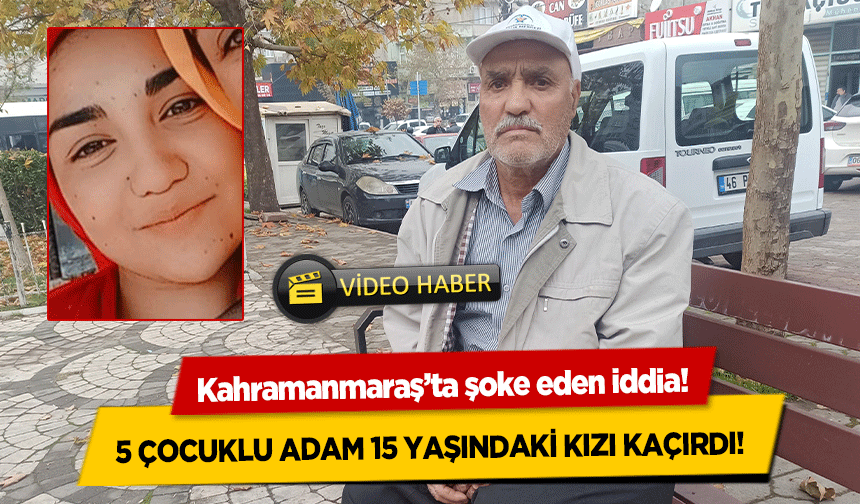 Kahramanmaraş’ta şoke eden iddia! 5 çocuklu adam 15 yaşındaki kızı kaçırdı!