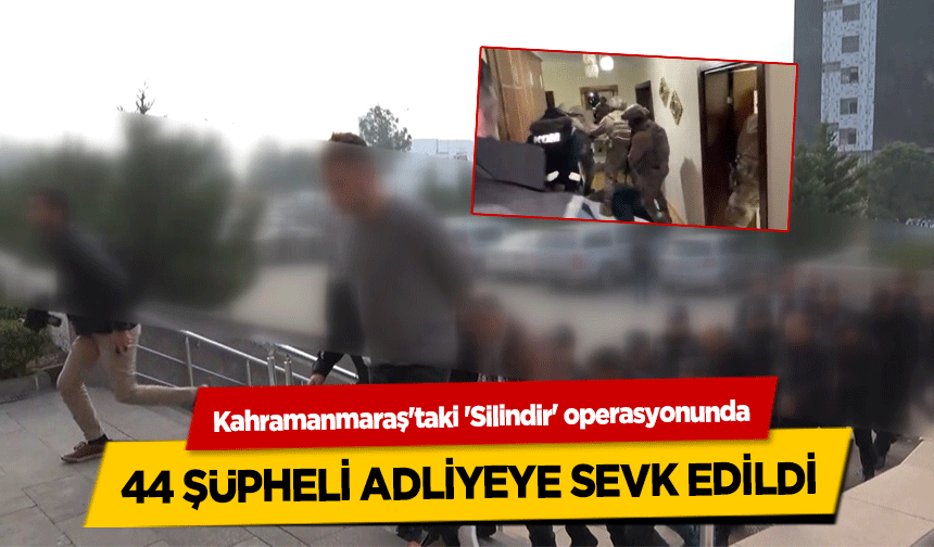 Kahramanmaraş'taki 'Silindir' operasyonunda 44 şüpheli adliyeye sevk edildi