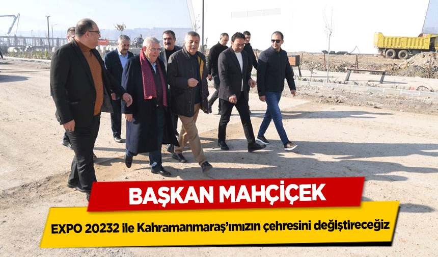 Başkan Mahçiçek, EXPO 20232 ile Kahramanmaraş’ımızın çehresini değiştireceğiz