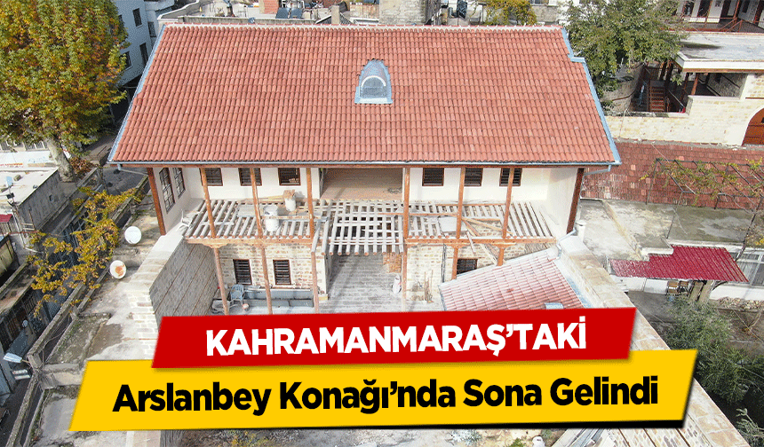 Kahramanmaraş’taki Arslanbey Konağı’nda Sona Gelindi