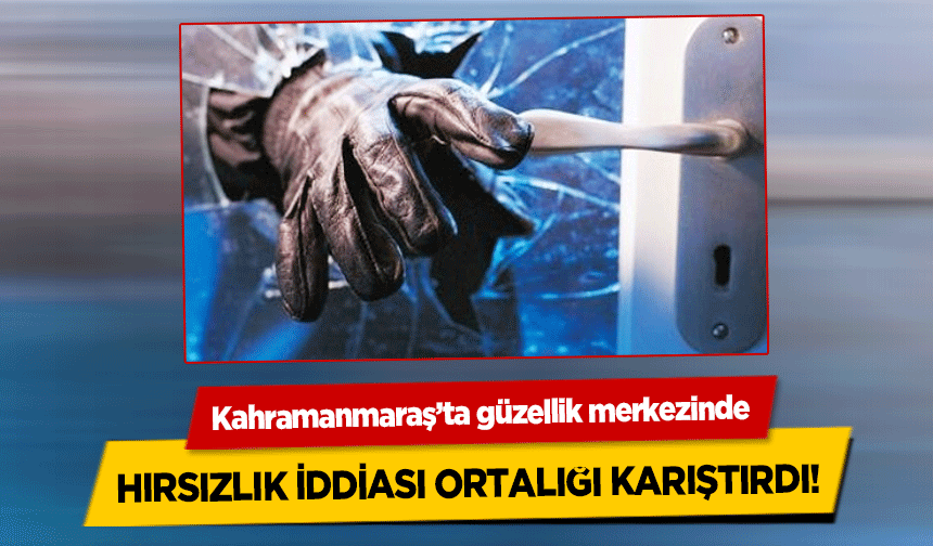 Kahramanmaraş’ta güzellik merkezinde hırsızlık iddiası ortalığı karıştırdı!