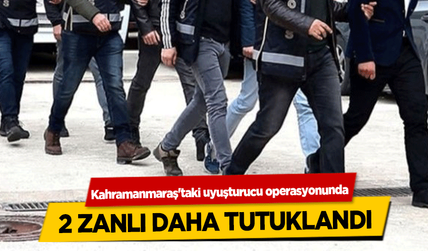 Kahramanmaraş'taki uyuşturucu operasyonunda 2 zanlı daha tutuklandı