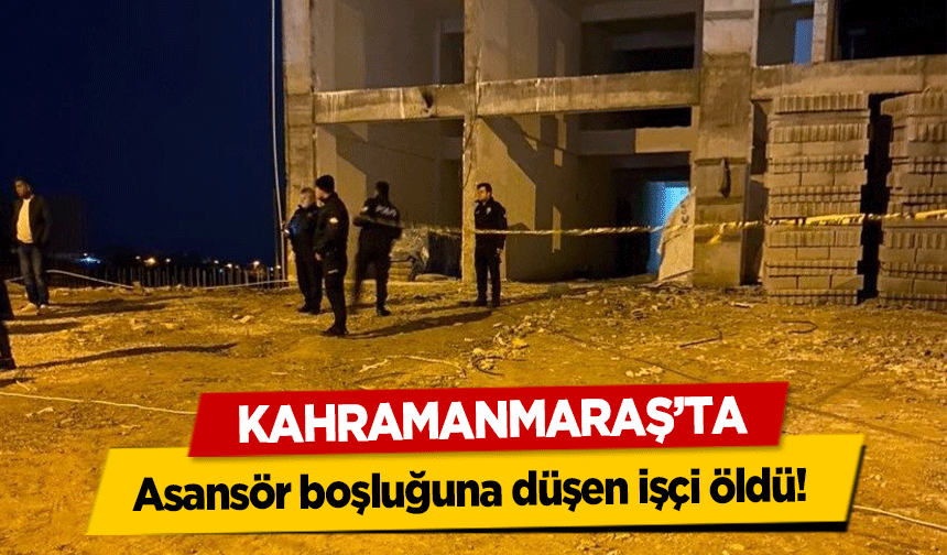 Kahramanmaraş’ta asansör boşluğuna düşen işçi öldü!