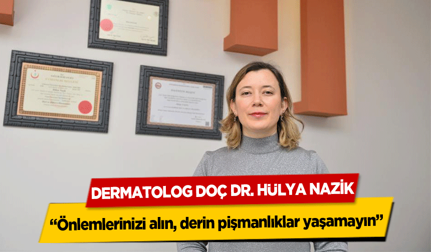 Dermatolog Hülya nazik, ‘Önlemlerinizi alın, derin pişmanlıklar yaşamayın’