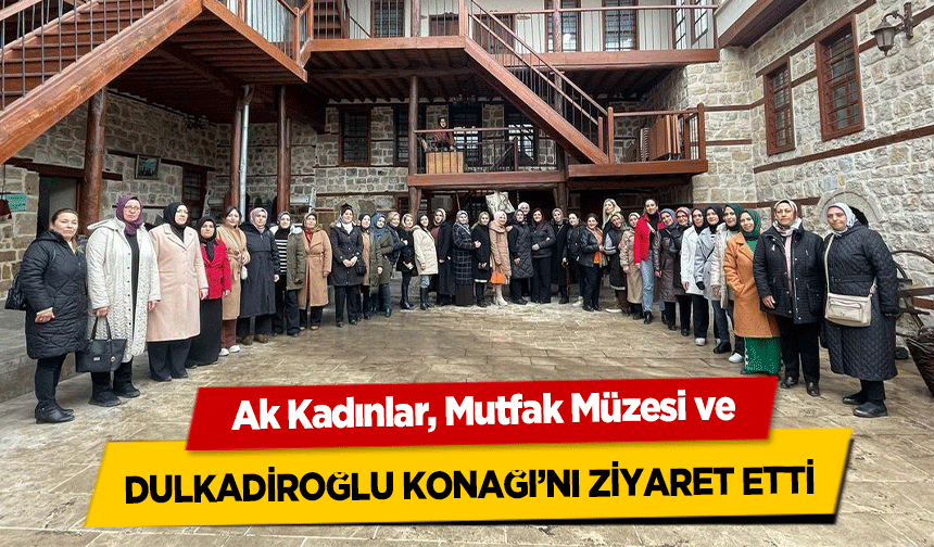 Ak kadınlar Mutfak Müzesi ve Dulkadiroğlu Konağı’nı Ziyaret Etti