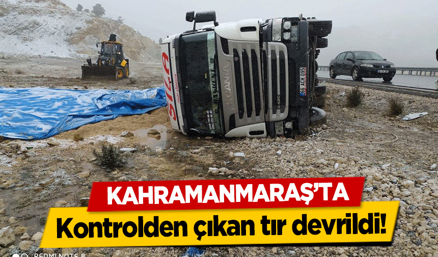 Kahramanmaraş’ta kontrolden çıkan tır devrildi!