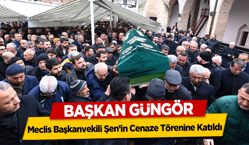 Başkan Güngör, Meclis Başkanvekili Şen’in Cenaze Törenine Katıldı