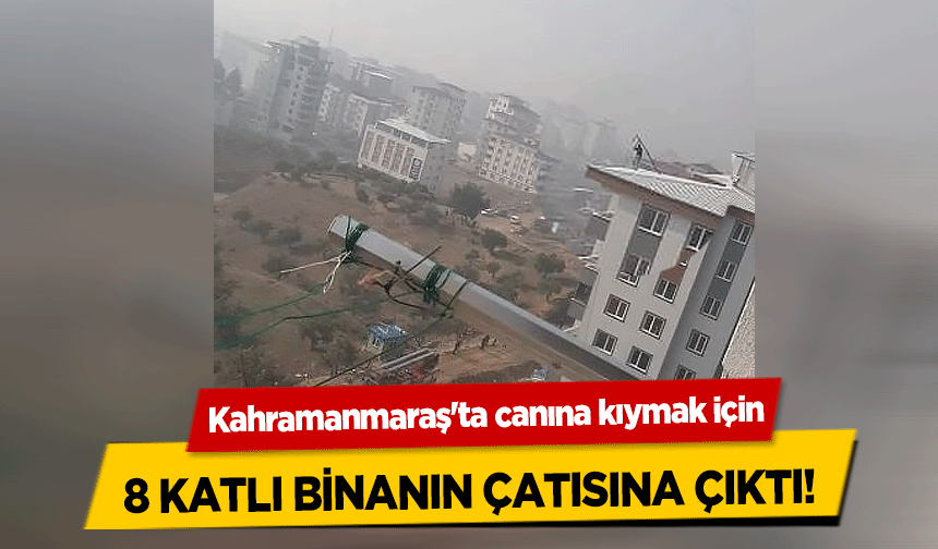 Kahramanmaraş'ta canına kıymak için 8 katlı binanın çatısına çıktı!