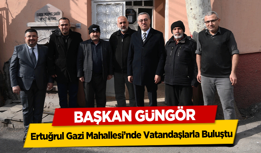 Başkan Güngör, Ertuğrul Gazi Mahallesi’nde Vatandaşlarla Buluştu