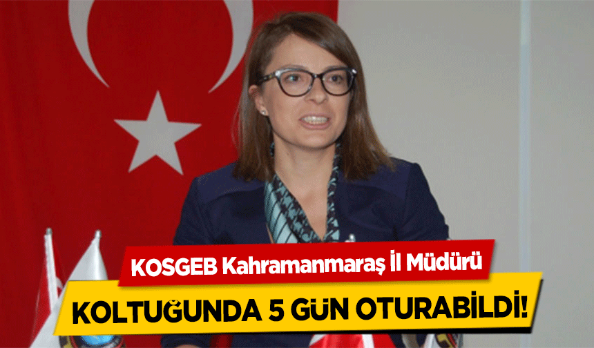 KOSGEB Kahramanmaraş İl müdürü koltuğunda 5 gün oturabildi!