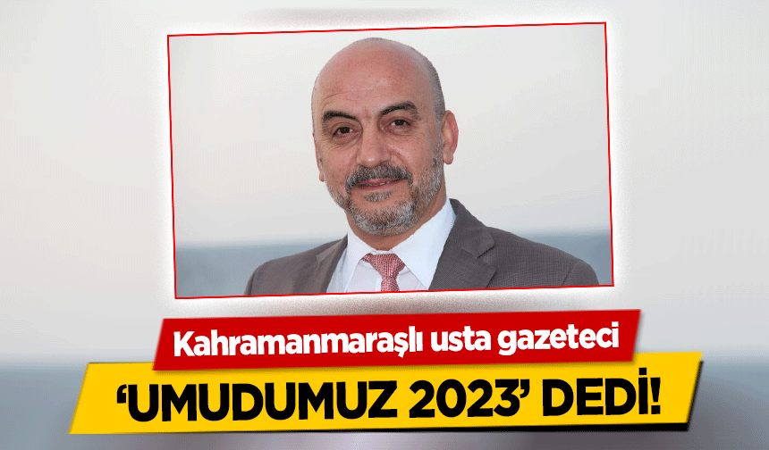 Kahramanmaraşlı usta gazeteci ‘Umudumuz 2023’ Dedi!