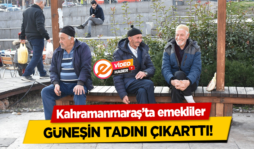 Kahramanmaraş’ta emekliler güneşin tadını çıkarttı!