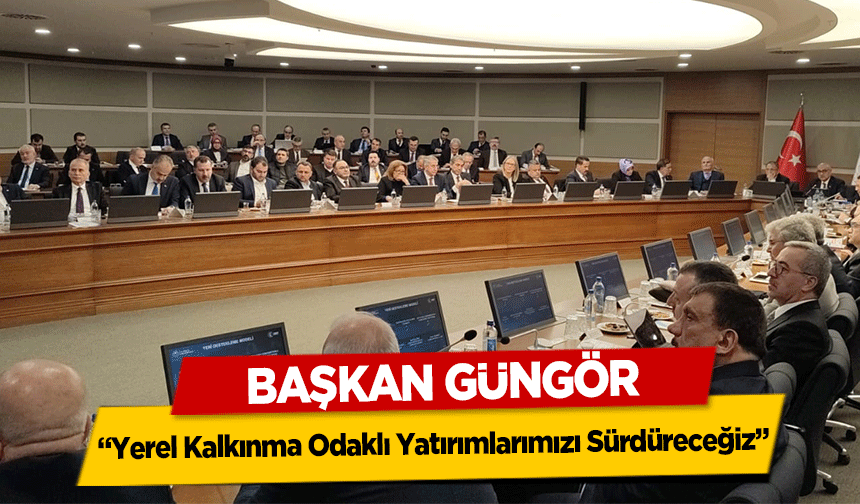 Başkan Güngör, ‘Yerel Kalkınma Odaklı Yatırımlarımızı Sürdüreceğiz’