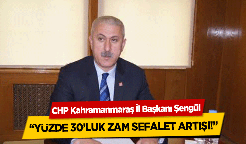 CHP Kahramanmaraş İl Başkanı Şengül, yüzde 30’luk zam sefalet artışı!