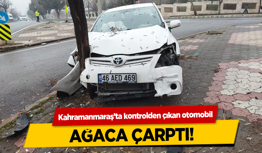 Kahramanmaraş’ta kontrolden çıkan otomobil ağaca çarptı!