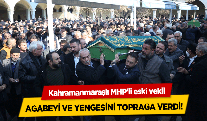 Kahramanmaraşlı MHP’li eski vekil ağabeyi ve yengesini toprağa verdi!