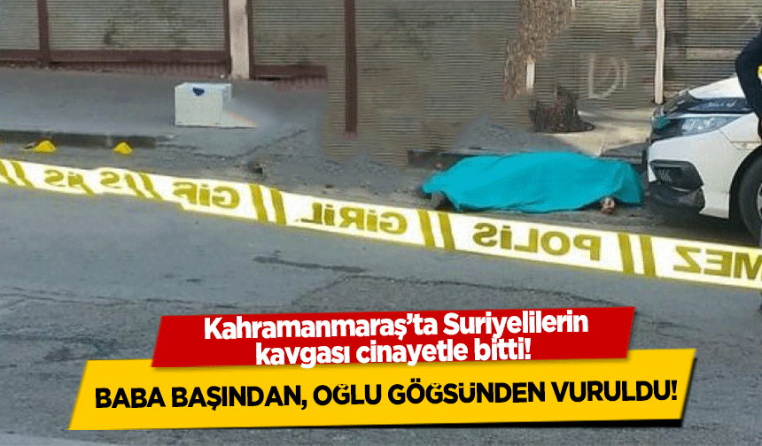 Kahramanmaraş’ta Suriyelilerin borç kavgası cinayetle bitti! Baba başından, oğlu göğsünden vuruldu!