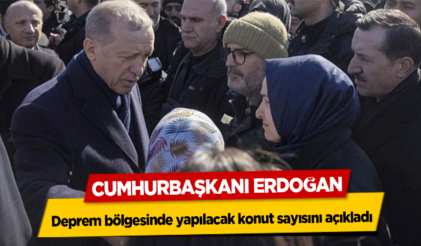 Cumhurbaşkanı Erdoğan, deprem bölgesinde yapılacak konut sayısını açıkladı