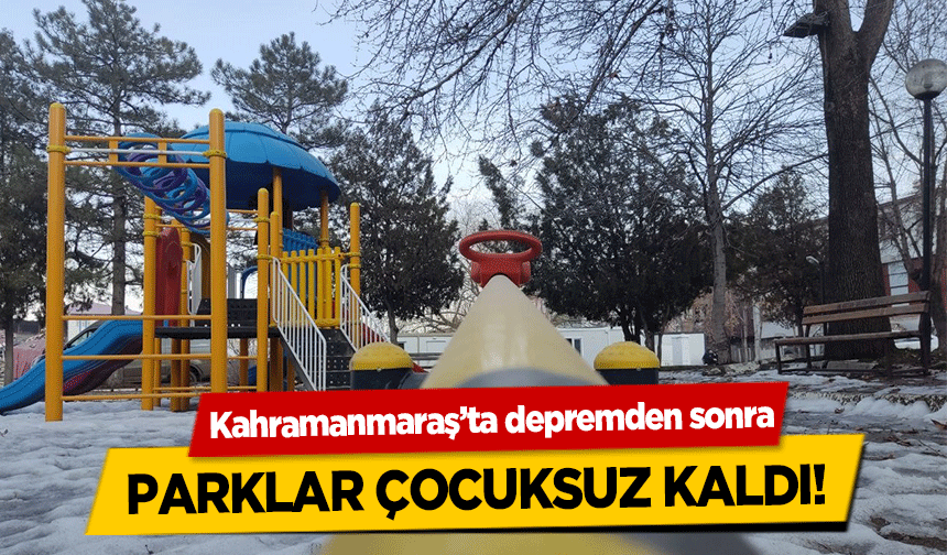 Kahramanmaraş’ta depremden sonra parklar çocuksuz kaldı!