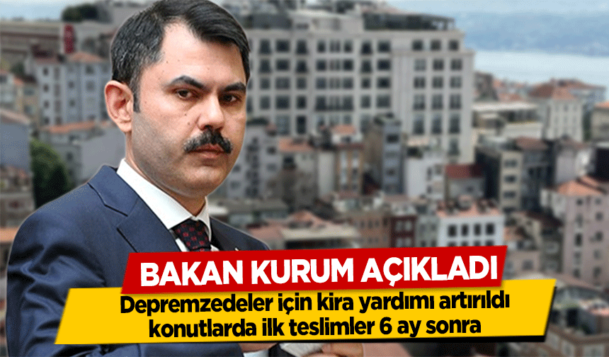 Bakan Kurum Açıkladı! Depremzedeler için kira yardımı artırıldı, konutlarda ilk teslimler 6 ay sonra