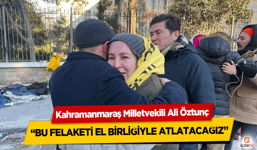 Kahramanmaraş Milletvekili Ali Öztunç, Bu Felaketi El Birliğiyle Atlatacağız