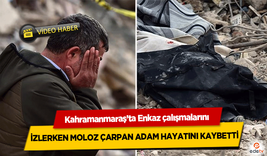 Kahramanmaraş’ta enkaz çalışmalarını izlerken moloz çarpan adam hayatını kaybetti