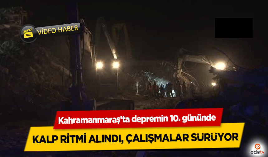 Kahramanmaraş’ta depremin 10. gününde enkaz altında bir kişinin kalp ritmi alındı, çalışmalar sürüyor