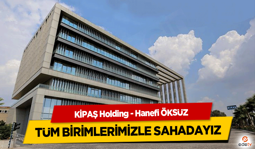 KİPAŞ Holding - Hanefi Öksüz, Tüm Birimlerimizle Sahadayız