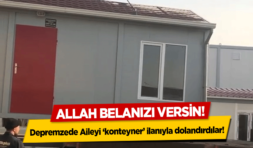 Allah Belanızı Versin! Depremzede Aileyi ‘konteyner’ ilanıyla dolandırdılar!