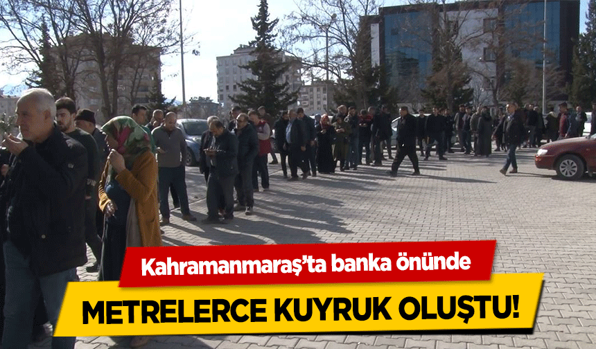 Kahramanmaraş’ta banka önünde metrelerce kuyruk oluştu!