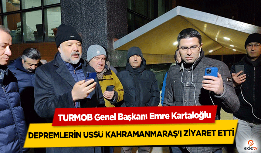 TÜRMOB Genel Başkanı Emre Kartaloğlu, Depremlerin üssü Kahramanmaraş'ı ziyaret etti