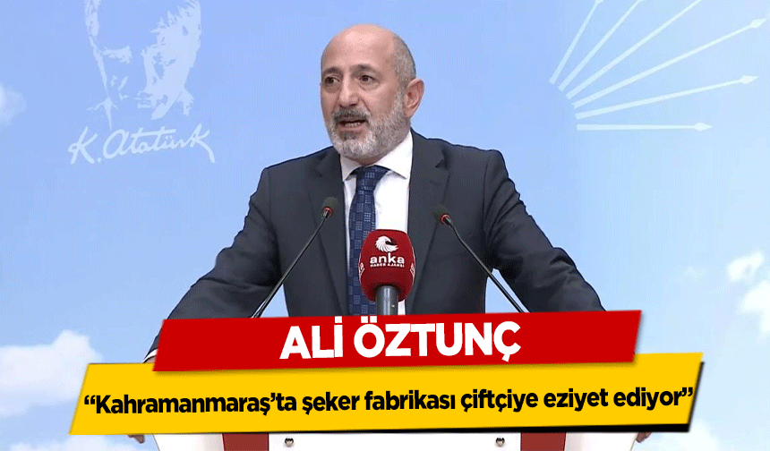 Ali Öztunç, ‘Kahramanmaraş’ta şeker fabrikası çiftçiye eziyet ediyor’