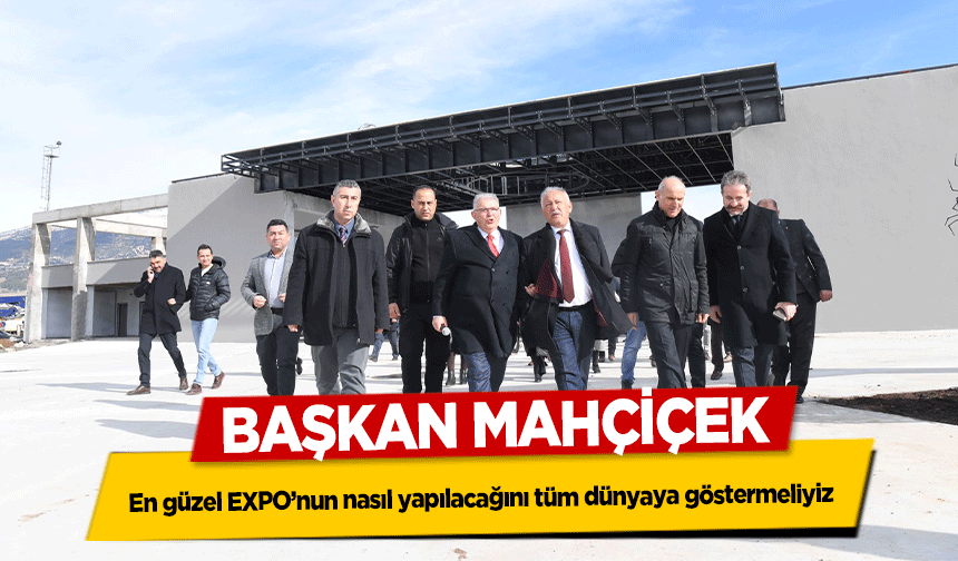 Başkan Mahçiçek, En güzel EXPO’nun nasıl yapılacağını tüm dünyaya göstermeliyiz